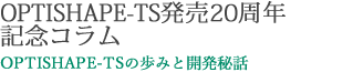 OPTISHAPE-TS発売20周年記念コラム「OPTISHAPE-TSの歩みと開発秘話」